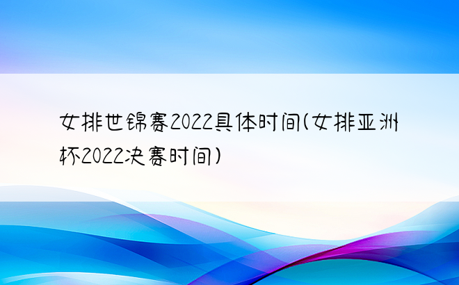 女排世锦赛2022具体时间(女排亚洲杯2022决赛时间)
